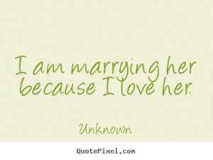 ... pictures sayings - I am marrying her because i love her. - Love quotes