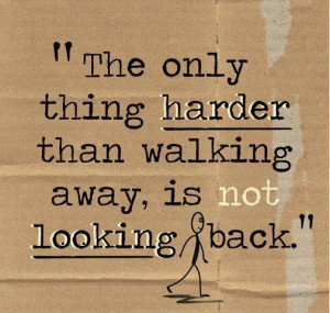 Stop looking back when you walk away.
