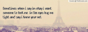 Sometimes when i say im okay i want someone to look me in the eyes hug ...