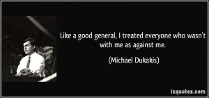 ... treated everyone who wasn't with me as against me. - Michael Dukakis
