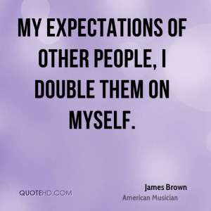 My expectations of other people, I double them on myself.