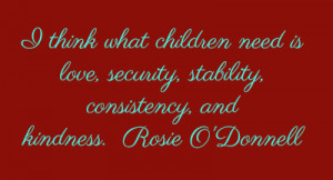 ... love, security, stability, consistency, and kindness.Rosie O'Donnell