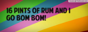 16 pints of rum and I go bom bom Profile Facebook Covers