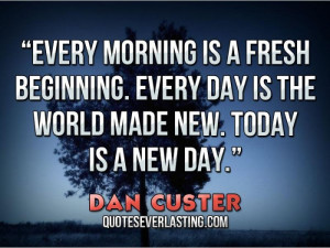 fresh beginning. Every day is the world made new. Today is a new day ...