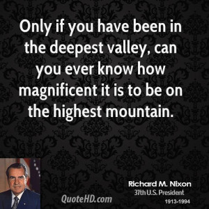 Only if you have been in the deepest valley, can you ever know how ...