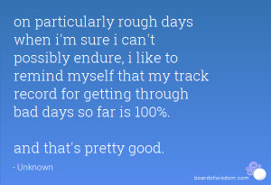 ... record for getting through bad days so far is 100%. and that's pretty