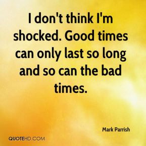 Mark Parrish - I don't think I'm shocked. Good times can only last so ...