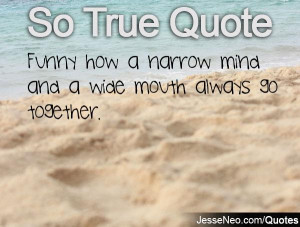 Funny how a narrow mind and a wide mouth always go together.