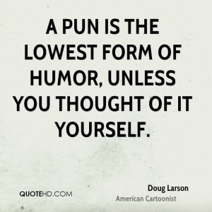 pun is the lowest form of humor, unless you thought of it yourself.