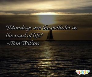 Mondays are the potholes in the road of life. -Tom Wilson