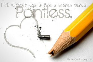 Life without you is like a broken pencil pointless