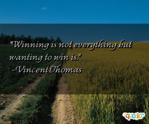 Winning is not everything but wanting to win is. -Vincent Thomas