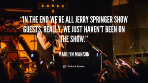 In the end we're all Jerry Springer Show guests, really, we just haven ...