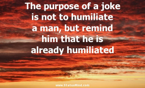The purpose of a joke is not to humiliate a man, but remind him that ...