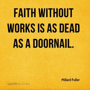 Millard Fuller - Faith without works is as dead as a doornail.