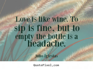 Love is like wine. To sip is fine, but to empty the bottle is a ...