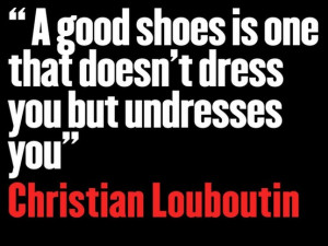 good shoe is one that doesn't dress you but undresses you. - Christian ...