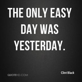 clint-black-quote-the-only-easy-day-was-yesterday.jpg