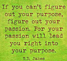 ... . For your passion will lead you right into your purpose. -T.D. Jakes