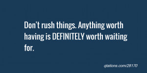 Don't rush things. Anything worth having is DEFINITELY worth waiting ...