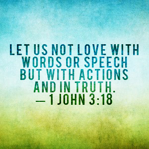 ... with words or speech but with actions and in truth. — 1 John 3:18