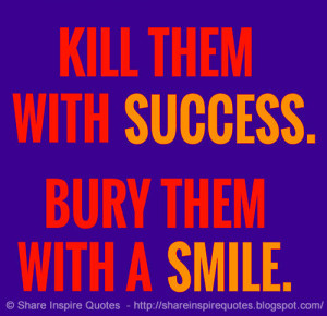 Kill them with success and bury them with a smile. on imgfave