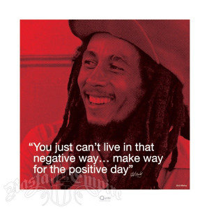 ... in that negative way...make way for the positive day. - Bob Marley
