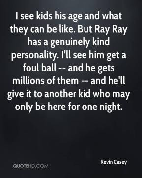 Kevin Casey - I see kids his age and what they can be like. But Ray ...