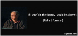 If I wasn't in the theater, I would be a hermit. - Richard Foreman