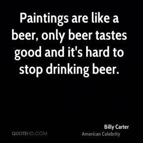 Billy Carter - Paintings are like a beer, only beer tastes good and it ...