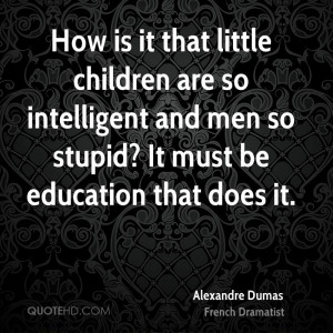 it that little children are so intelligent and men so stupid? It must ...