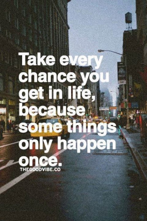 Take every chance you get in life, because some things only happen ...