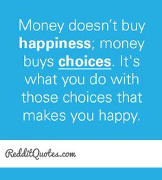 Money doesn't buy happiness; money buys choices. It is what you do ...