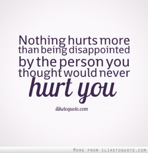 ... being disappointed by the person you thought would never hurt you