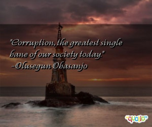 Corruption , the greatest single bane of our society today .