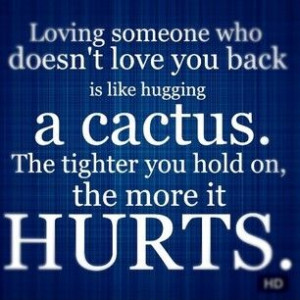 Loving someone who doesn’t love you back is like hugging a cactus ...