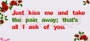 Just kiss me and take the pain away; that's all I ask of you...!!!