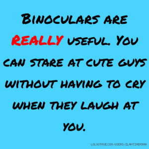 Binoculars are REALLY useful. You can stare at cute guys without ...
