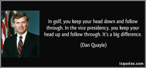 In golf, you keep your head down and follow through. In the vice ...