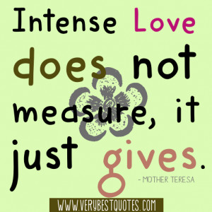 Intense love does not measure, it just gives.Mother Teresa Quotes