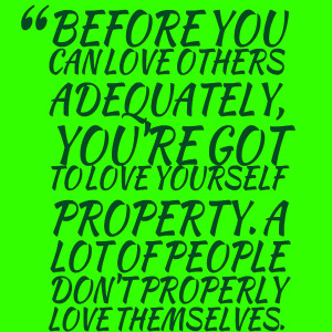 : before you can love others adequately, you're got to love yourself ...