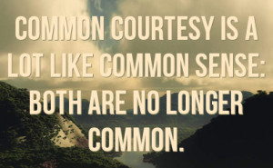 Common Courtesy is a lot like Common Sense: Both are no longer common.