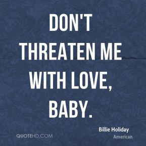 Billie Holiday - Don't threaten me with love, baby.