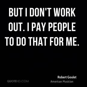 Robert Goulet - But I don't work out. I pay people to do that for me.