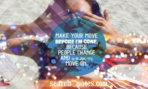 Make your move before I'm gone, because people change and hearts move ...