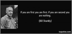 ... first you are first. If you are second you are nothing. - Bill Shankly