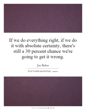 If we do everything right, if we do it with absolute certainty, there ...