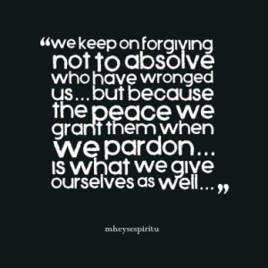 we keep on forgiving not to absolve who have wronged us... but because ...