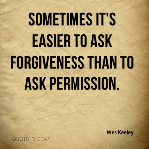 Sometimes it's easier to ask forgiveness than to ask permission.