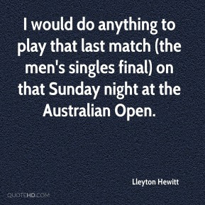 Lleyton Hewitt - I would do anything to play that last match (the men ...